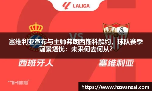 塞维利亚宣布与主帅弗朗西斯科解约，球队赛季前景堪忧：未来何去何从？