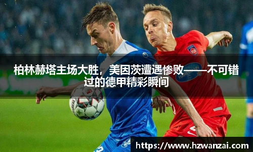 柏林赫塔主场大胜，美因茨遭遇惨败——不可错过的德甲精彩瞬间