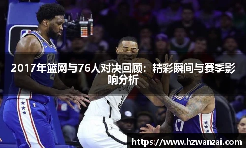 2017年篮网与76人对决回顾：精彩瞬间与赛季影响分析