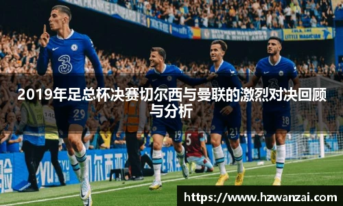 2019年足总杯决赛切尔西与曼联的激烈对决回顾与分析
