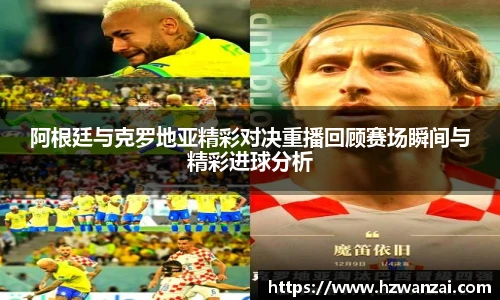 阿根廷与克罗地亚精彩对决重播回顾赛场瞬间与精彩进球分析