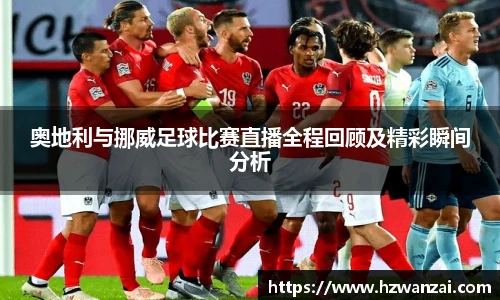 奥地利与挪威足球比赛直播全程回顾及精彩瞬间分析