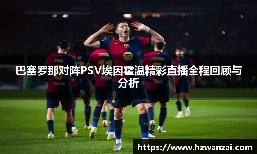 巴塞罗那对阵PSV埃因霍温精彩直播全程回顾与分析