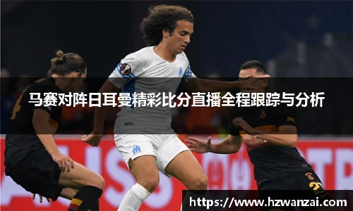 马赛对阵日耳曼精彩比分直播全程跟踪与分析